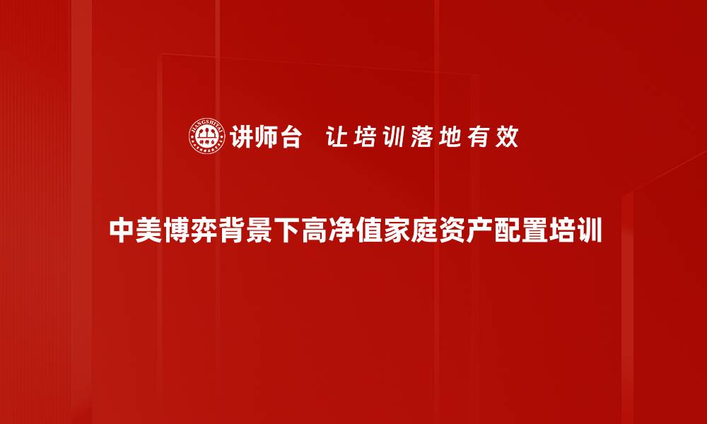 中美博弈背景下高净值家庭资产配置培训