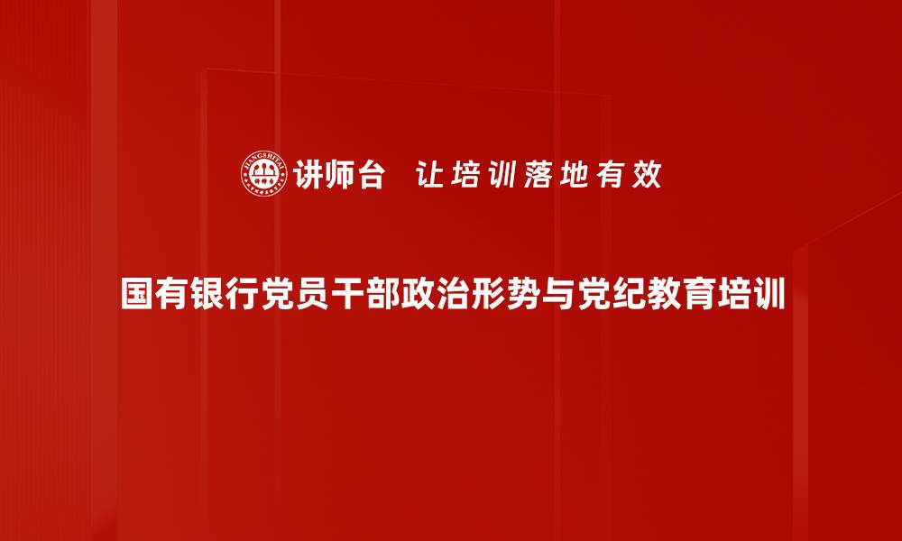 国有银行党员干部政治形势与党纪教育培训